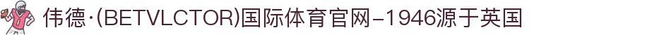 伟德·(BETVLCTOR)国际体育官网-1946源于英国