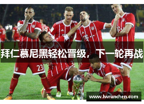 拜仁慕尼黑轻松晋级，下一轮再战