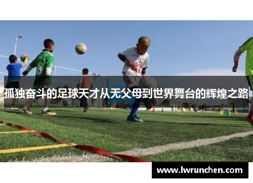 孤独奋斗的足球天才从无父母到世界舞台的辉煌之路