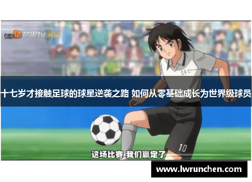 十七岁才接触足球的球星逆袭之路 如何从零基础成长为世界级球员