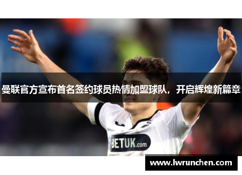 曼联官方宣布首名签约球员热情加盟球队，开启辉煌新篇章