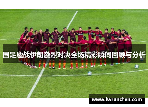 国足鏖战伊朗激烈对决全场精彩瞬间回顾与分析