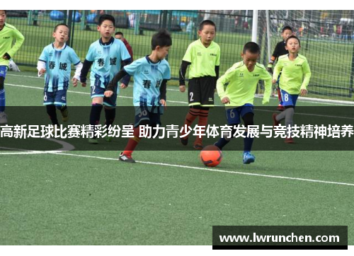 高新足球比赛精彩纷呈 助力青少年体育发展与竞技精神培养