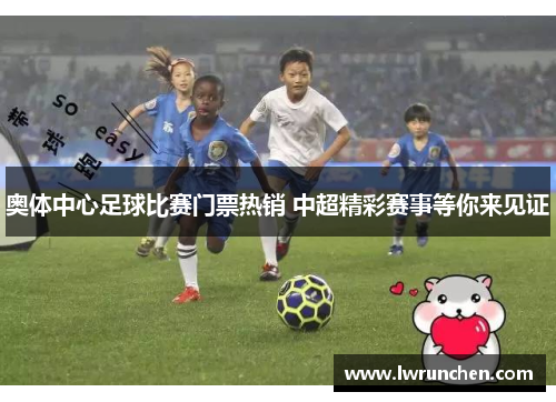 奥体中心足球比赛门票热销 中超精彩赛事等你来见证