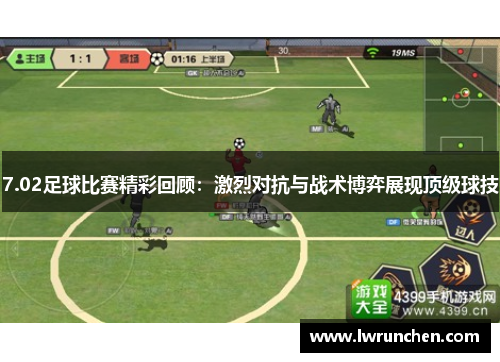 7.02足球比赛精彩回顾：激烈对抗与战术博弈展现顶级球技